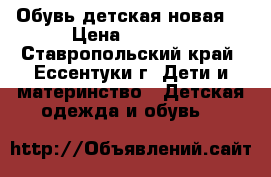 Обувь детская новая  › Цена ­ 1 100 - Ставропольский край, Ессентуки г. Дети и материнство » Детская одежда и обувь   